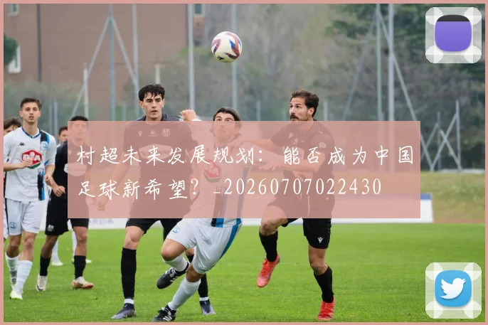 村超未来发展规划：能否成为中国足球新希望？_20260707022430