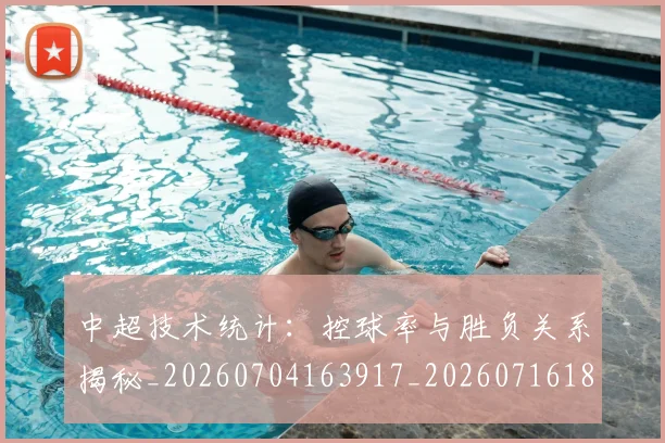 中超技术统计：控球率与胜负关系揭秘_20260704163917_20260716185848