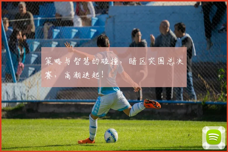 策略与智慧的碰撞,暗区突围总决赛,高潮迭起!