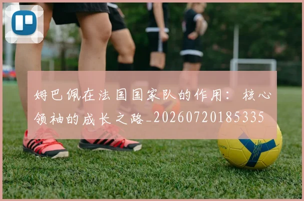 姆巴佩在法国国家队的作用:核心领袖的成长之路_20260720185335