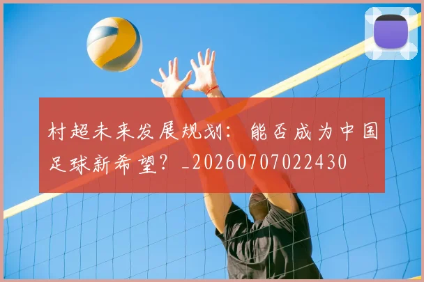 村超未来发展规划:能否成为中国足球新希望?_20260707022430