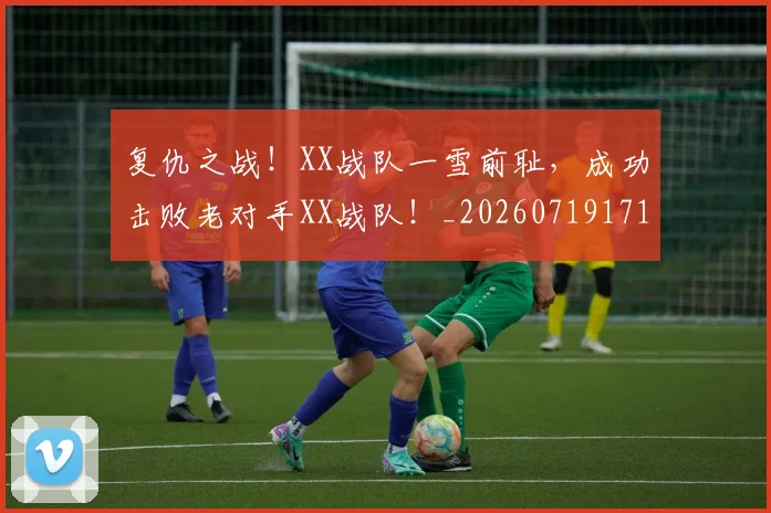 复仇之战！XX战队一雪前耻，成功击败老对手XX战队！_20260719171221