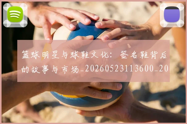 篮球明星与球鞋文化：签名鞋背后的故事与市场_20260523113600_20260804164125
