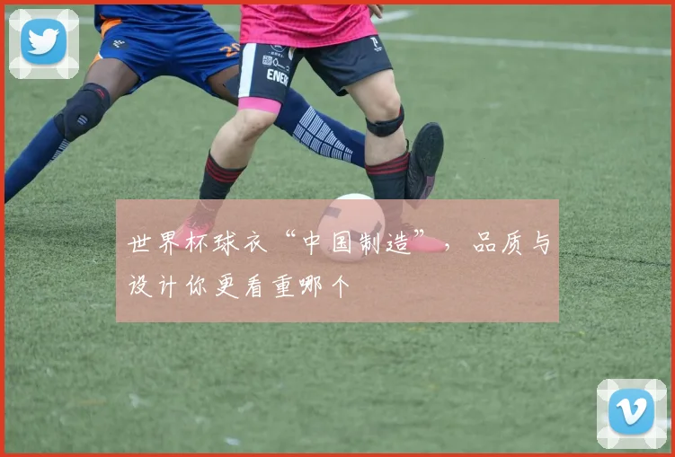 世界杯球衣“中国制造”,品质与设计你更看重哪个