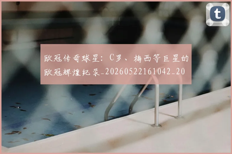 欧冠传奇球星：C罗、梅西等巨星的欧冠辉煌纪录_20260522161042_20260707150242