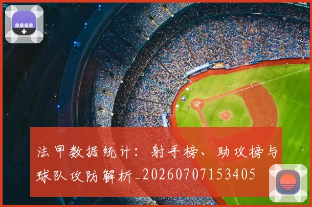 法甲数据统计：射手榜、助攻榜与球队攻防解析_20260707153405