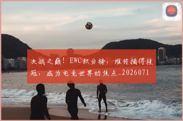 决战之巅!EWC积分榜,谁将摘得桂冠,成为电竞世界的焦点_20260718005751