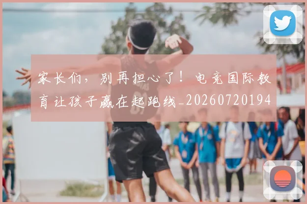 家长们，别再担心了！电竞国际教育让孩子赢在起跑线_20260720194008