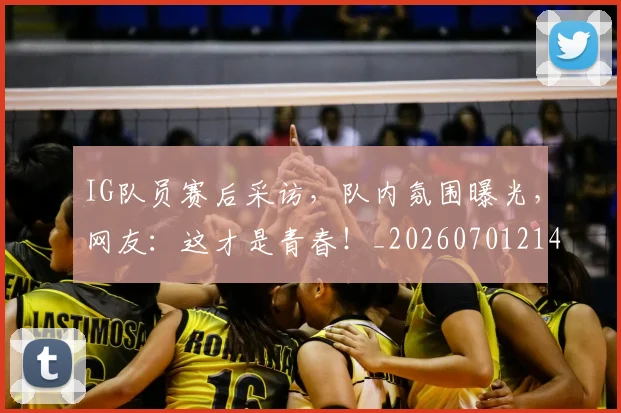 IG队员赛后采访，队内氛围曝光，网友：这才是青春！_20260701214606_20260714202845