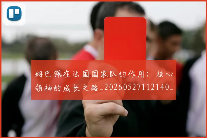 姆巴佩在法国国家队的作用：核心领袖的成长之路_20260527112140_20260720185338