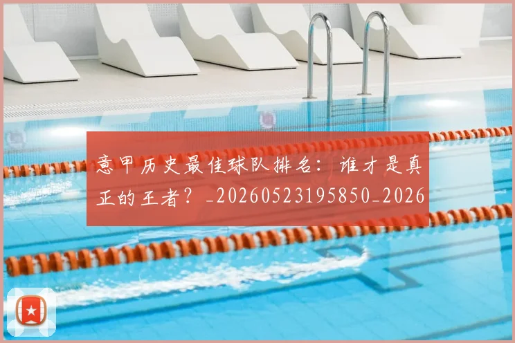 意甲历史最佳球队排名：谁才是真正的王者？_20260523195850_20260704174847