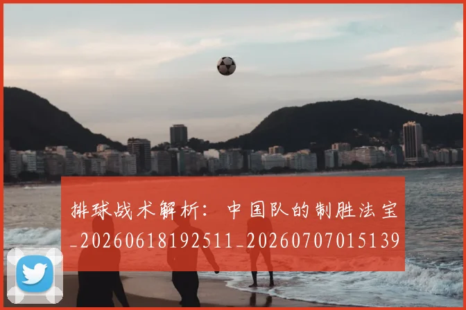 排球战术解析：中国队的制胜法宝_20260618192511_20260707015139_20260723183340