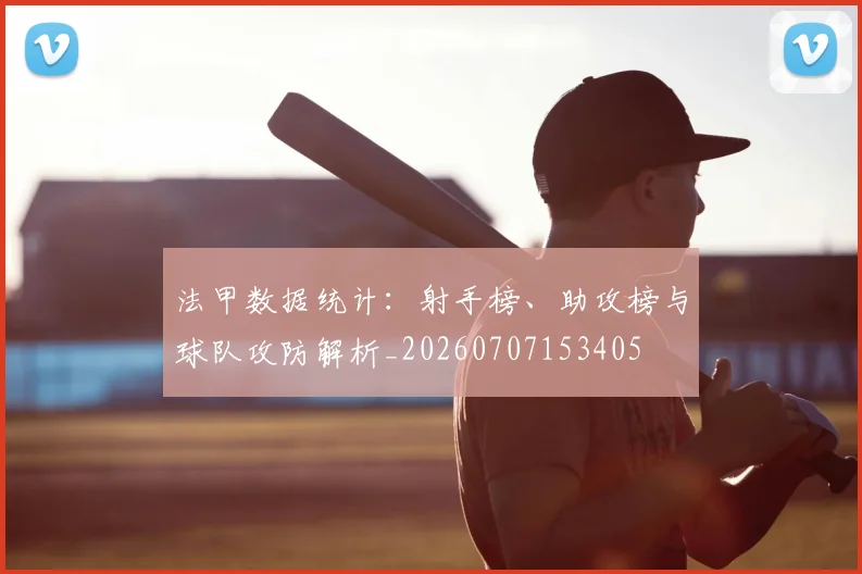 法甲数据统计：射手榜、助攻榜与球队攻防解析_20260707153405