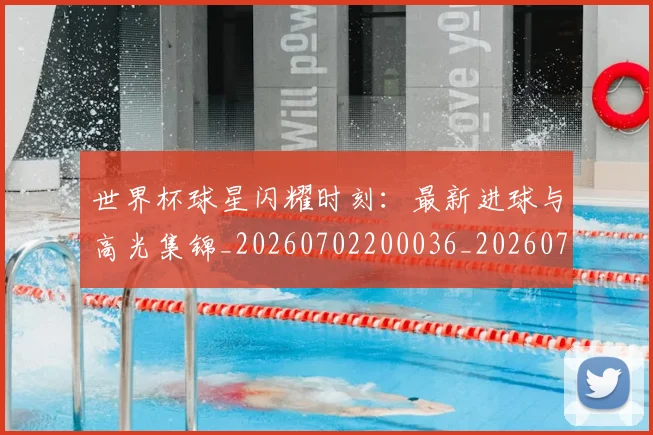 世界杯球星闪耀时刻:最新进球与高光集锦_20260702200036_20260715192711