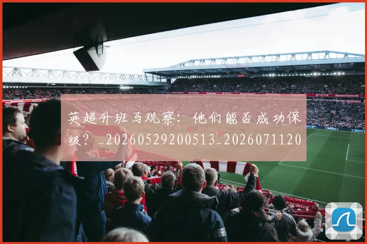 英超升班马观察:他们能否成功保级?_20260529200513_20260711201255
