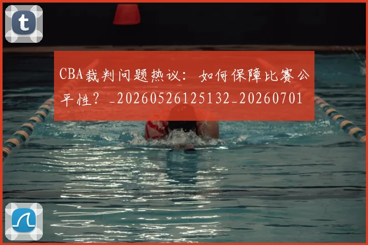 CBA裁判问题热议:如何保障比赛公平性?_20260526125132_20260701212033