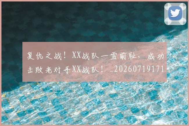 复仇之战!XX战队一雪前耻,成功击败老对手XX战队!_20260719171221