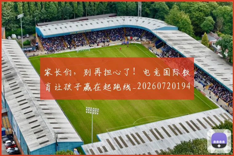 家长们,别再担心了!电竞国际教育让孩子赢在起跑线_20260720194008