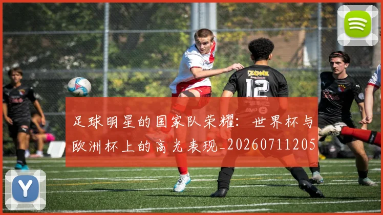 足球明星的国家队荣耀:世界杯与欧洲杯上的高光表现_20260711205216