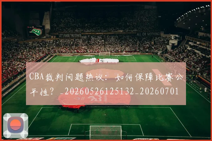 CBA裁判问题热议：如何保障比赛公平性？_20260526125132_20260701212033
