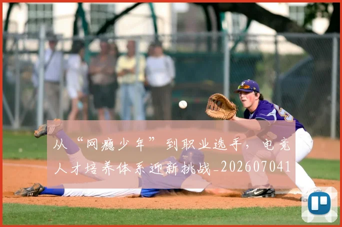 从“网瘾少年”到职业选手，电竞人才培养体系迎新挑战_20260704164622_20260718201721