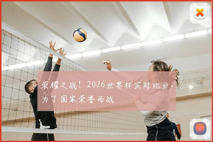 荣耀之战!2026世界杯实时比分,为了国家荣誉而战