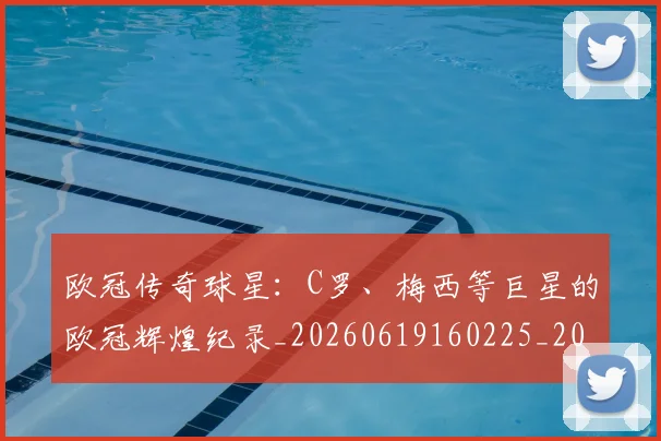 欧冠传奇球星:C罗、梅西等巨星的欧冠辉煌纪录_20260619160225_20260707150244