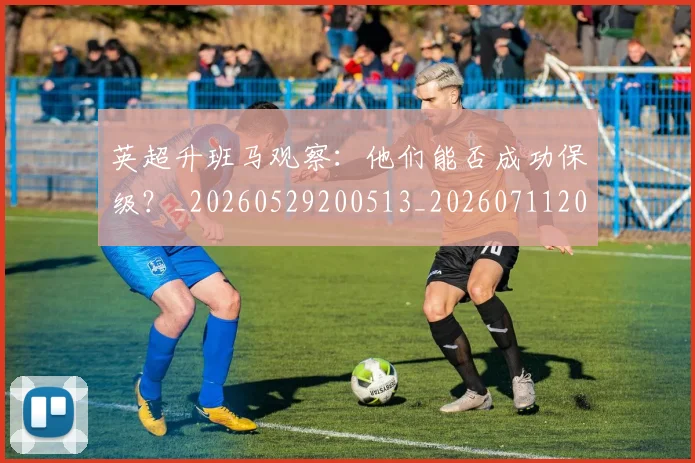 英超升班马观察：他们能否成功保级？_20260529200513_20260711201255