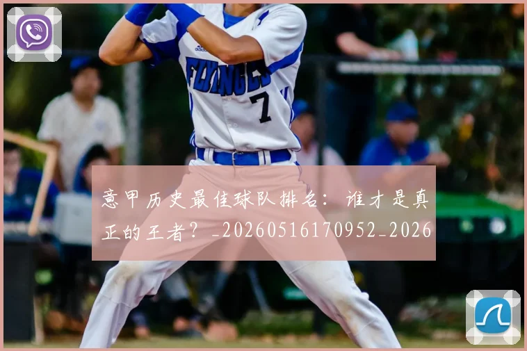 意甲历史最佳球队排名:谁才是真正的王者?_20260516170952_20260723174724