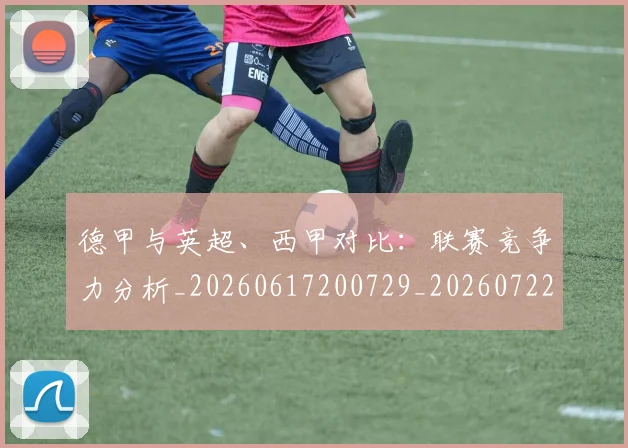 德甲与英超、西甲对比：联赛竞争力分析_20260617200729_20260722160618