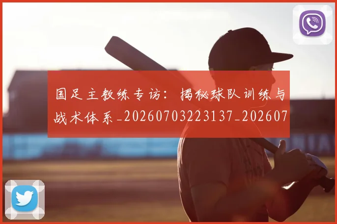 国足主教练专访：揭秘球队训练与战术体系_20260703223137_20260719162147