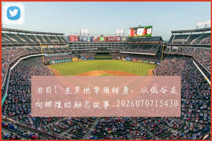 泪目！克罗地华丽转身，从低谷走向辉煌的励志故事_20260707154308_20260801173934