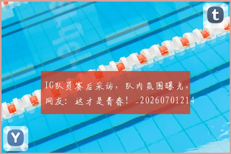 IG队员赛后采访,队内氛围曝光,网友:这才是青春!_20260701214606_20260714202845
