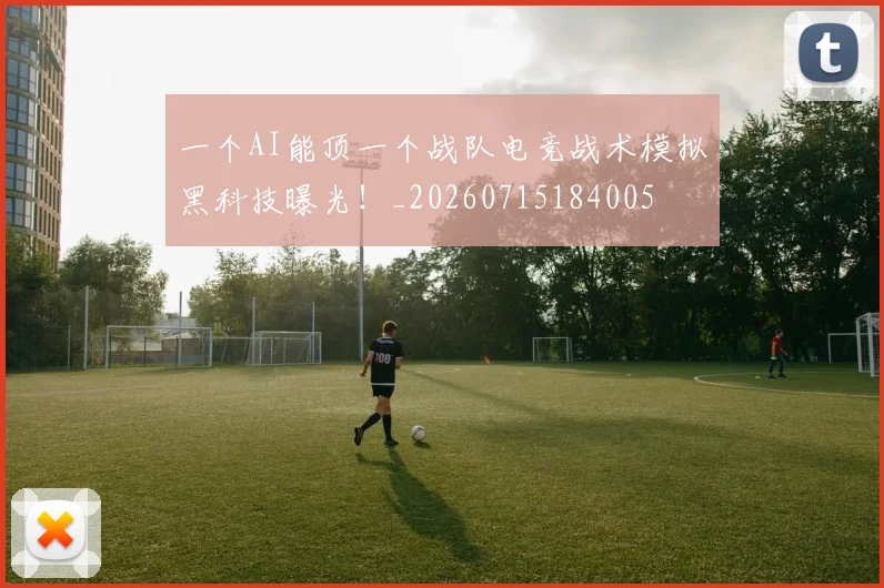 一个AI能顶一个战队电竞战术模拟黑科技曝光!_20260715184005