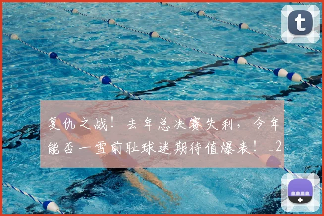 复仇之战！去年总决赛失利，今年能否一雪前耻球迷期待值爆表！_20260703225359