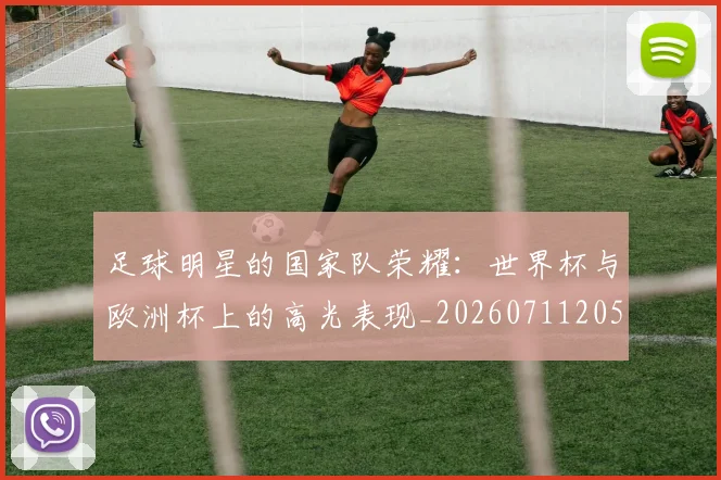 足球明星的国家队荣耀：世界杯与欧洲杯上的高光表现_20260711205216