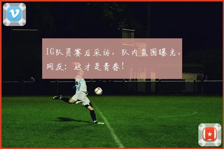 IG队员赛后采访,队内氛围曝光,网友:这才是青春!