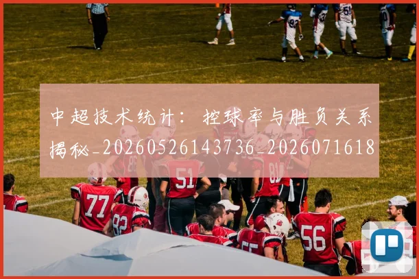 中超技术统计:控球率与胜负关系揭秘_20260526143736_20260716185846