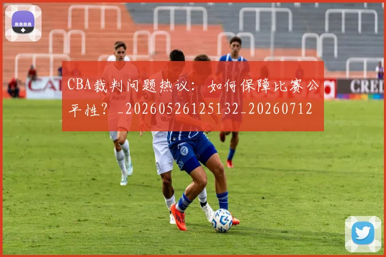 CBA裁判问题热议：如何保障比赛公平性？_20260526125132_20260712050359
